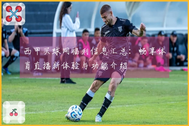 西甲买球网福利信息汇总：畅享体育直播新体验与功能介绍
