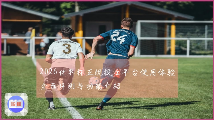2026世界杯正规投注平台使用体验全面评测与功能介绍