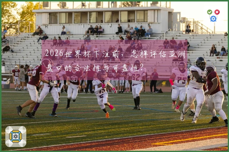 2026世界杯下注前，怎样评估亚洲盘口的合法性与可靠性？