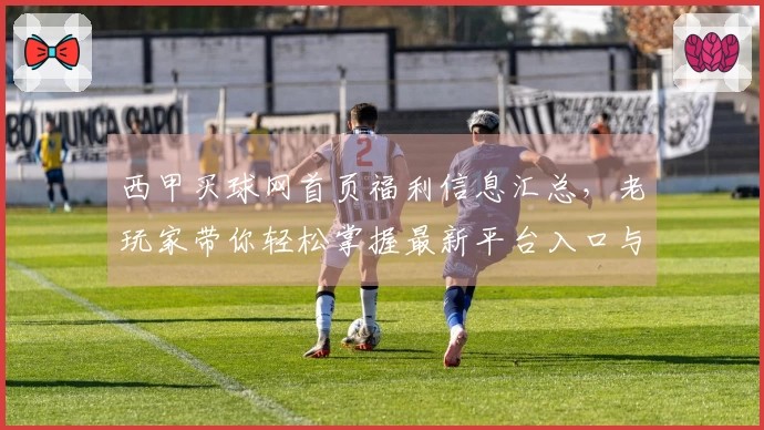 西甲买球网首页福利信息汇总，老玩家带你轻松掌握最新平台入口与实用技巧