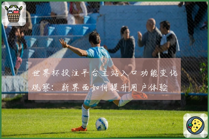世界杯投注平台主站入口功能变化观察：新界面如何提升用户体验
