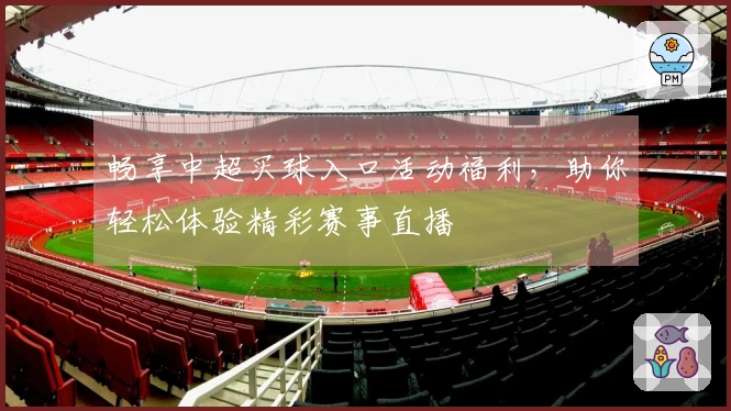 畅享中超买球入口活动福利，助你轻松体验精彩赛事直播