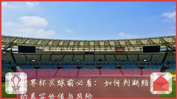 世界杯买球前必看：如何判断赔率的真实价值与风险
