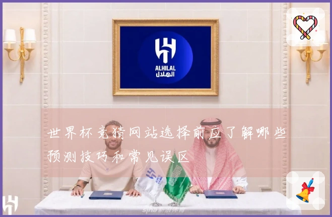 世界杯竞猜网站选择前应了解哪些预测技巧和常见误区