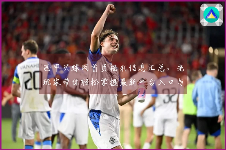 西甲买球网首页福利信息汇总，老玩家带你轻松掌握最新平台入口与实用技巧