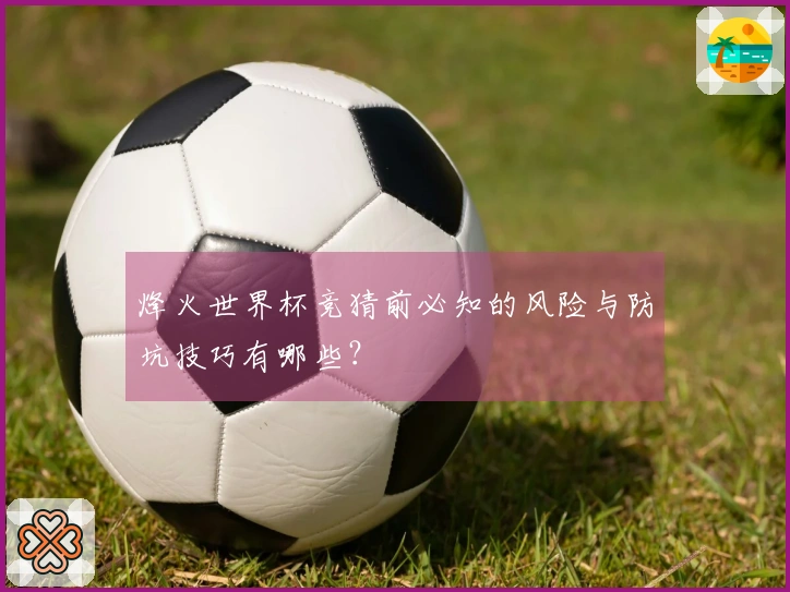 烽火世界杯竞猜前必知的风险与防坑技巧有哪些？