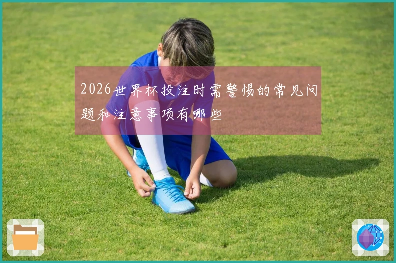 2026世界杯投注时需警惕的常见问题和注意事项有哪些