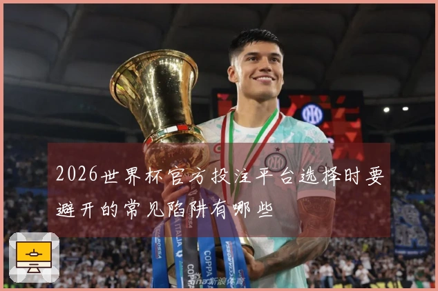 2026世界杯官方投注平台选择时要避开的常见陷阱有哪些