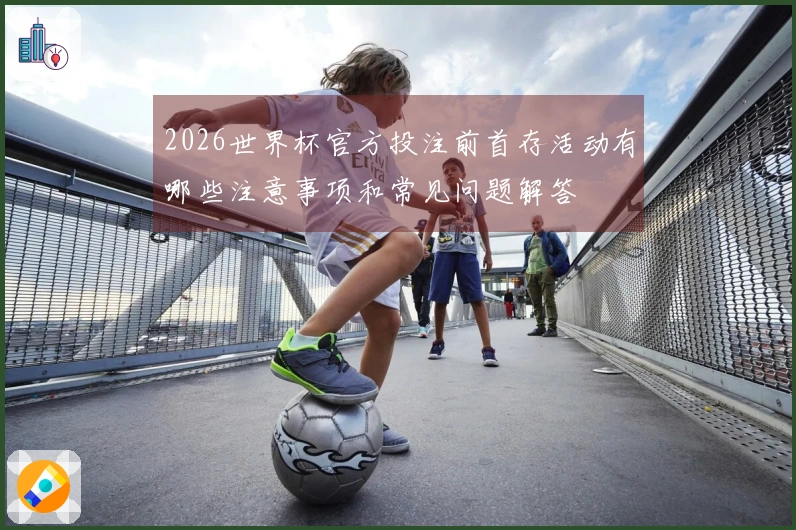 2026世界杯官方投注前首存活动有哪些注意事项和常见问题解答
