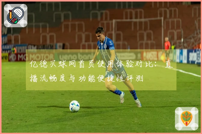 亿德买球网首页使用体验对比：直播流畅度与功能便捷性评测
