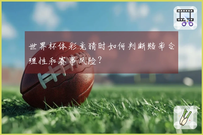 世界杯体彩竞猜时如何判断赔率合理性和赛事风险？