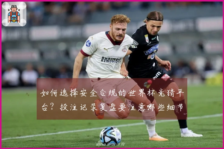 如何选择安全合规的世界杯竞猜平台？投注记录复盘要注意哪些细节？