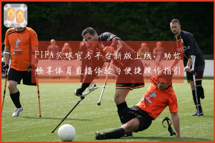 FIFA买球官方平台新版上线，助你畅享体育直播体验与便捷操作指引