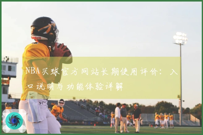 NBA买球官方网站长期使用评价：入口说明与功能体验详解