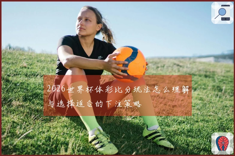 2026世界杯体彩比分玩法怎么理解与选择适合的下注策略