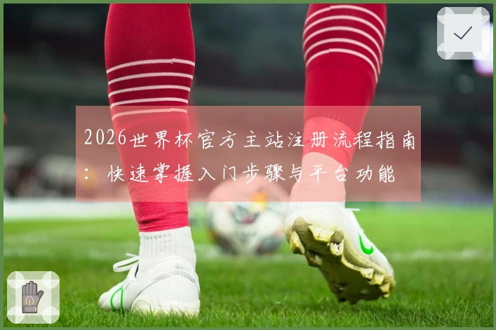 2026世界杯官方主站注册流程指南：快速掌握入门步骤与平台功能