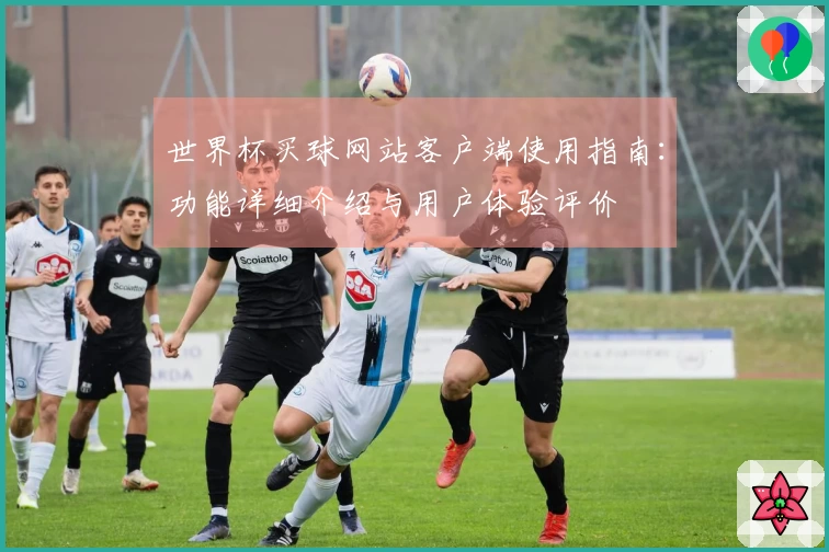 世界杯买球网站客户端使用指南：功能详细介绍与用户体验评价