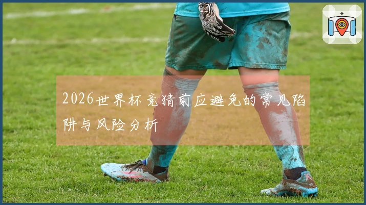 2026世界杯竞猜前应避免的常见陷阱与风险分析