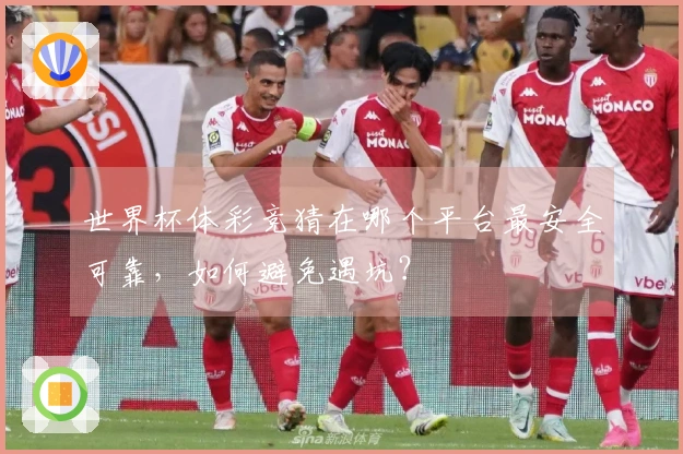 世界杯体彩竞猜在哪个平台最安全可靠，如何避免遇坑？
