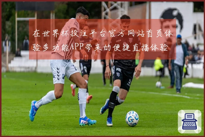 在世界杯投注平台官方网站首页体验多功能APP带来的便捷直播体验