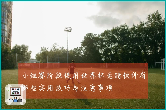 小组赛阶段使用世界杯竞猜软件有哪些实用技巧与注意事项
