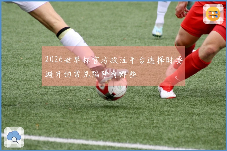2026世界杯官方投注平台选择时要避开的常见陷阱有哪些