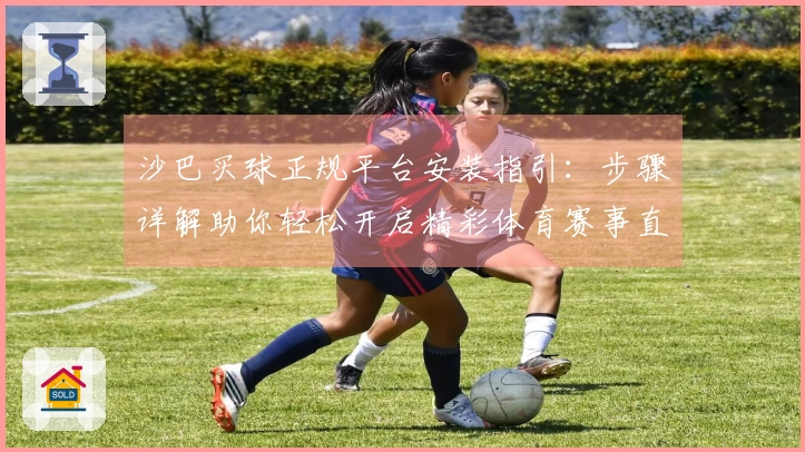 沙巴买球正规平台安装指引：步骤详解助你轻松开启精彩体育赛事直播体验