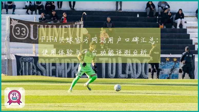FIFA买球官方网站用户口碑汇总:使用体验与平台功能评测分析