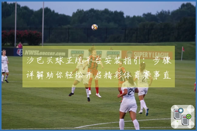 沙巴买球正规平台安装指引：步骤详解助你轻松开启精彩体育赛事直播体验