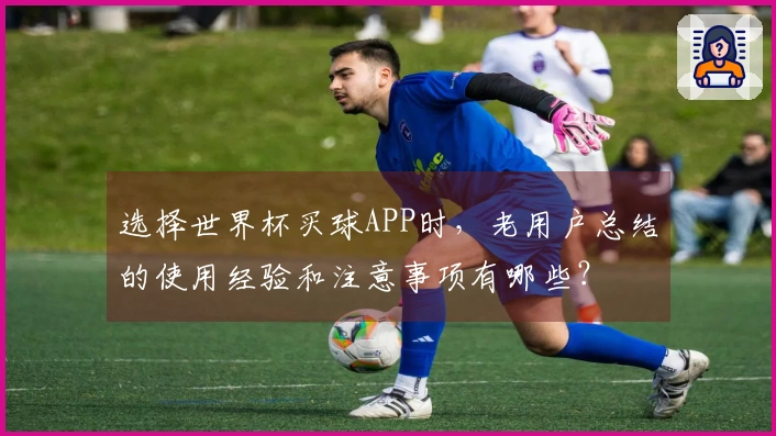 选择世界杯买球APP时，老用户总结的使用经验和注意事项有哪些？