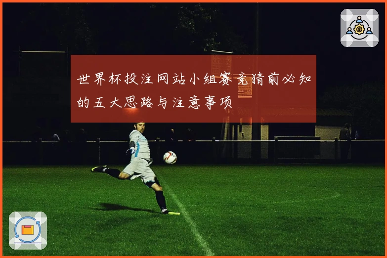 世界杯投注网站小组赛竞猜前必知的五大思路与注意事项