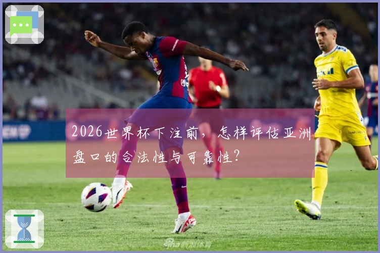 2026世界杯下注前，怎样评估亚洲盘口的合法性与可靠性？