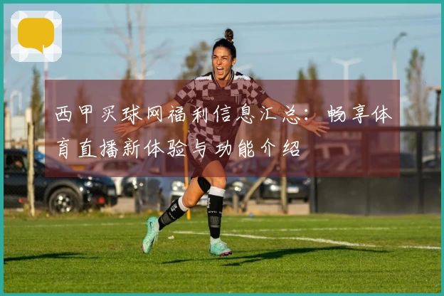 西甲买球网福利信息汇总：畅享体育直播新体验与功能介绍