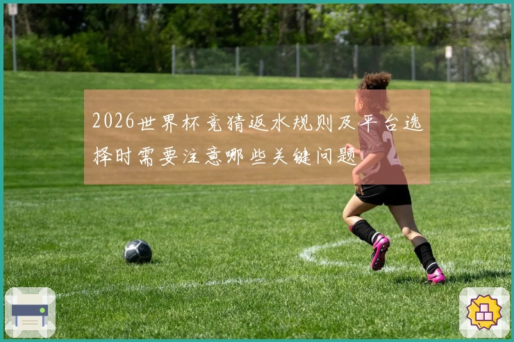 2026世界杯竞猜返水规则及平台选择时需要注意哪些关键问题