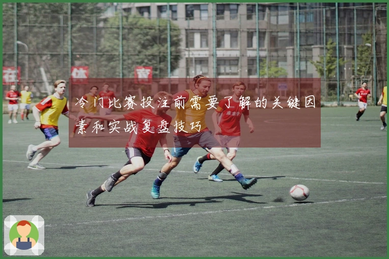 冷门比赛投注前需要了解的关键因素和实战复盘技巧