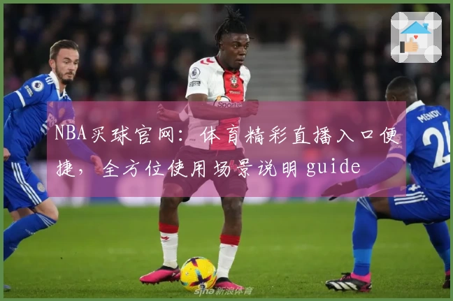 NBA买球官网：体育精彩直播入口便捷，全方位使用场景说明 guide