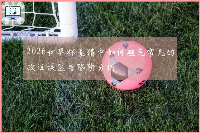 2026世界杯竞猜中如何避免常见的投注误区与陷阱分析