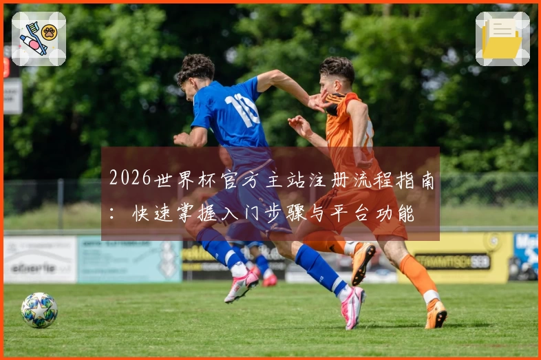 2026世界杯官方主站注册流程指南：快速掌握入门步骤与平台功能