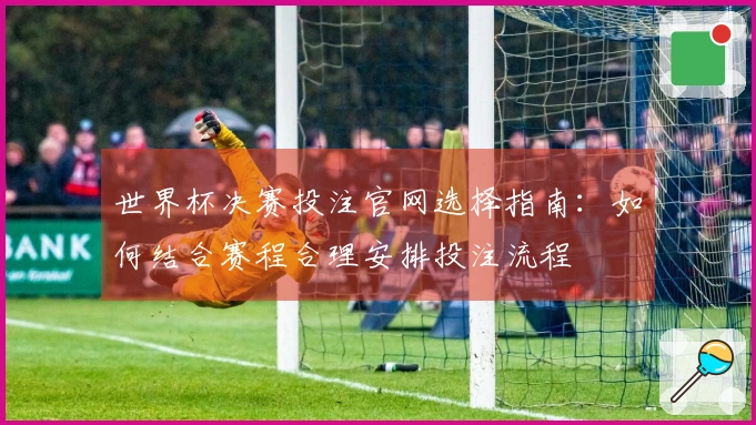 世界杯决赛投注官网选择指南：如何结合赛程合理安排投注流程