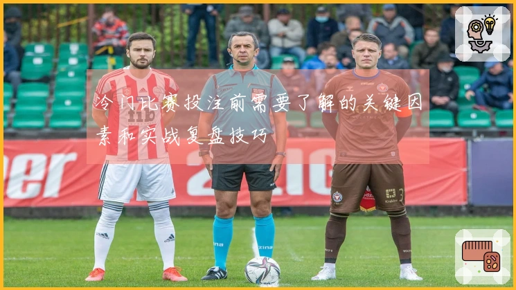 冷门比赛投注前需要了解的关键因素和实战复盘技巧