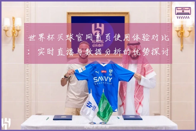 世界杯买球官网首页使用体验对比：实时直播与数据分析的优势探讨