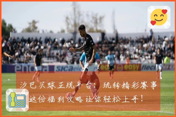 沙巴买球正规平台：玩转精彩赛事，这份福利攻略让你轻松上手！