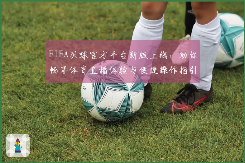 FIFA买球官方平台新版上线，助你畅享体育直播体验与便捷操作指引
