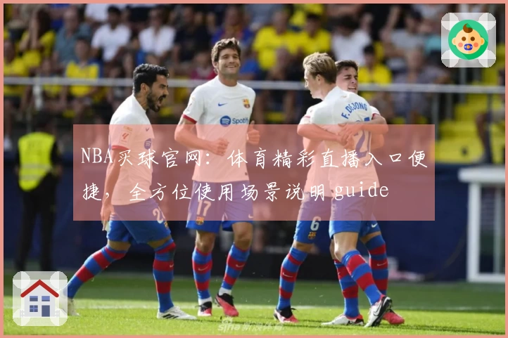 NBA买球官网：体育精彩直播入口便捷，全方位使用场景说明 guide