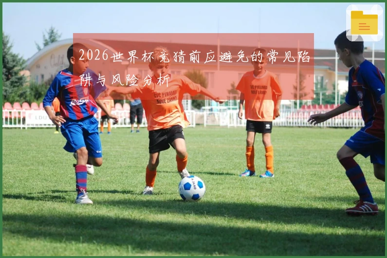 2026世界杯竞猜前应避免的常见陷阱与风险分析