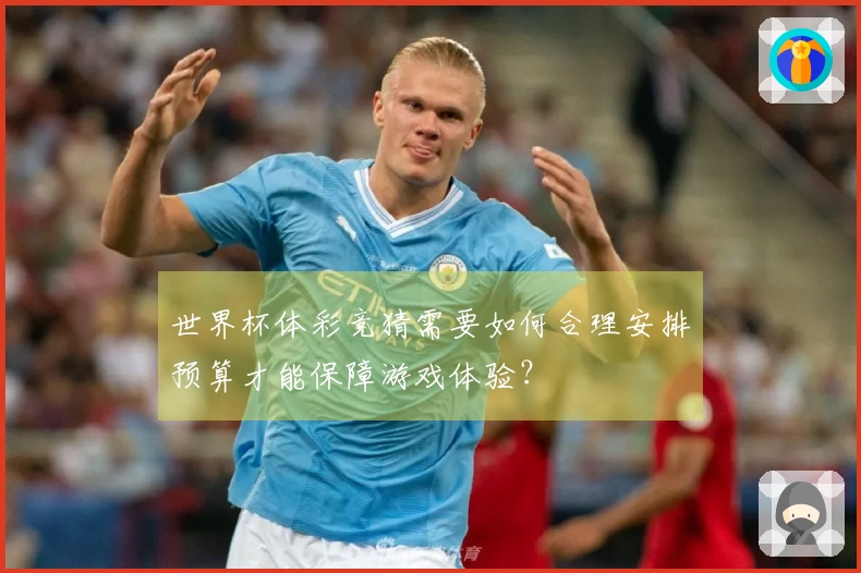 世界杯体彩竞猜需要如何合理安排预算才能保障游戏体验？