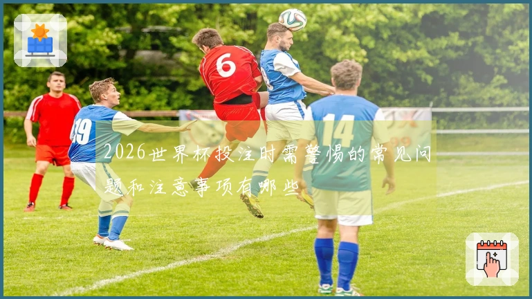 2026世界杯投注时需警惕的常见问题和注意事项有哪些