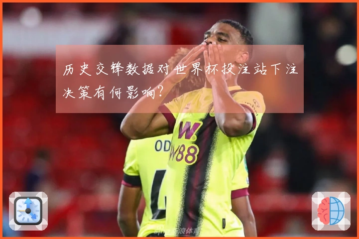 历史交锋数据对世界杯投注站下注决策有何影响？