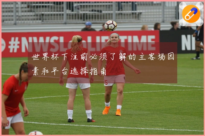 世界杯下注前必须了解的主客场因素和平台选择指南